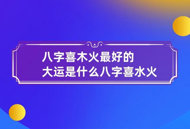 “八字喜火 大运补齐-喜木火的八字走